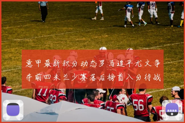 意甲最新积分动态罗马追平尤文争夺前四米兰少赛落后榜首八分待战比萨