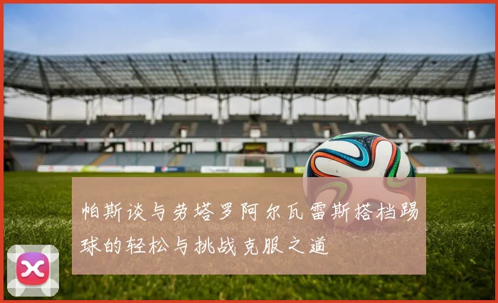 帕斯谈与劳塔罗阿尔瓦雷斯搭档踢球的轻松与挑战克服之道