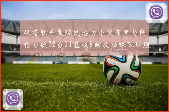 双塔联手展现统治力小莫布里与阿伦合砍32分21篮板8助攻助球队取胜