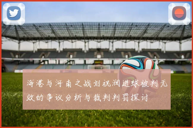 海港与河南之战刘祝润进球被判无效的争议分析与裁判判罚探讨