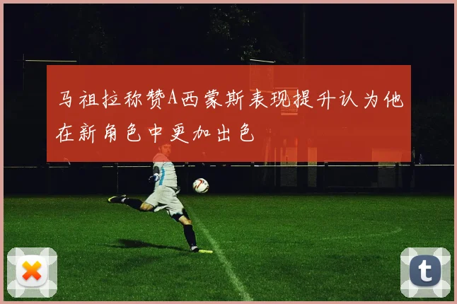 马祖拉称赞A西蒙斯表现提升认为他在新角色中更加出色