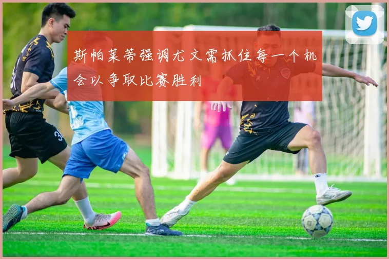 斯帕莱蒂强调尤文需抓住每一个机会以争取比赛胜利