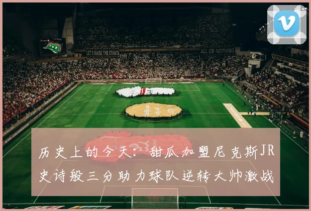 历史上的今天：甜瓜加盟尼克斯JR史诗般三分助力球队逆转大帅激战指环王