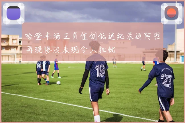 哈登半场正负值创低迷纪录迈阿密再现惨淡表现令人担忧