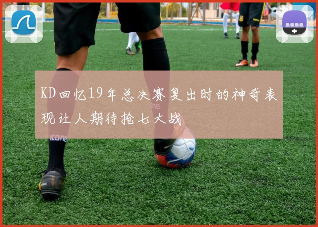 KD回忆19年总决赛复出时的神奇表现让人期待抢七大战