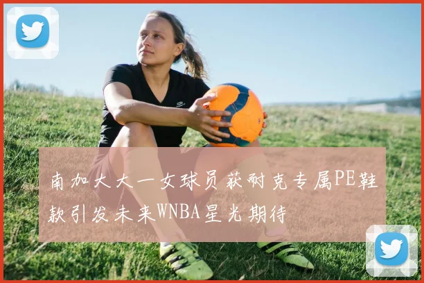 南加大大一女球员获耐克专属PE鞋款引发未来WNBA星光期待