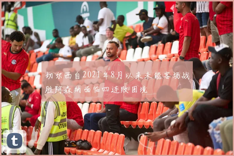 切尔西自2021年8月以来未能客场战胜阿森纳面临四连败困境