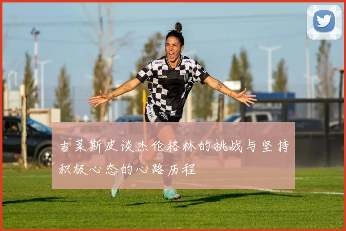 吉莱斯皮谈杰伦格林的挑战与坚持积极心态的心路历程