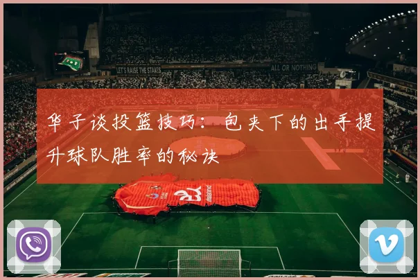 华子谈投篮技巧：包夹下的出手提升球队胜率的秘诀
