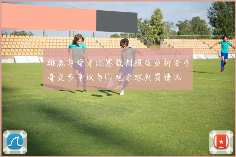 雄鹿与奇才比赛裁判报告分析字母哥走步争议与CJ绝杀球判罚情况