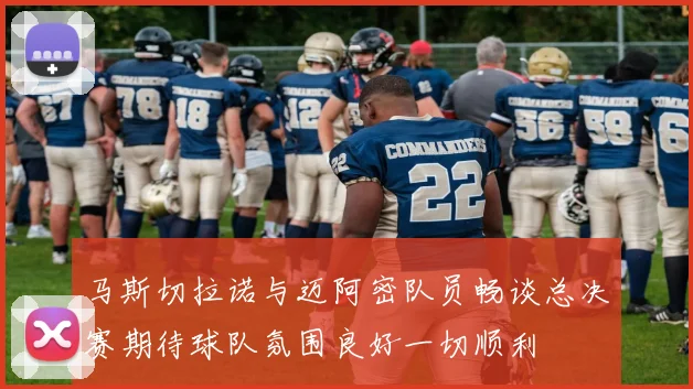 马斯切拉诺与迈阿密队员畅谈总决赛期待球队氛围良好一切顺利