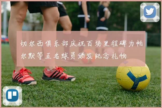 切尔西俱乐部庆祝百场里程碑为帕尔默等五名球员颁发纪念礼物