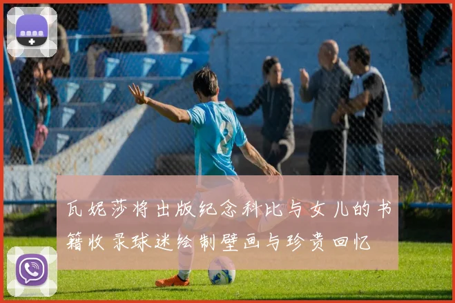 瓦妮莎将出版纪念科比与女儿的书籍收录球迷绘制壁画与珍贵回忆
