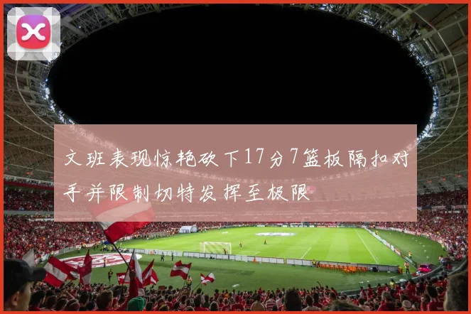 文班表现惊艳砍下17分7篮板隔扣对手并限制切特发挥至极限