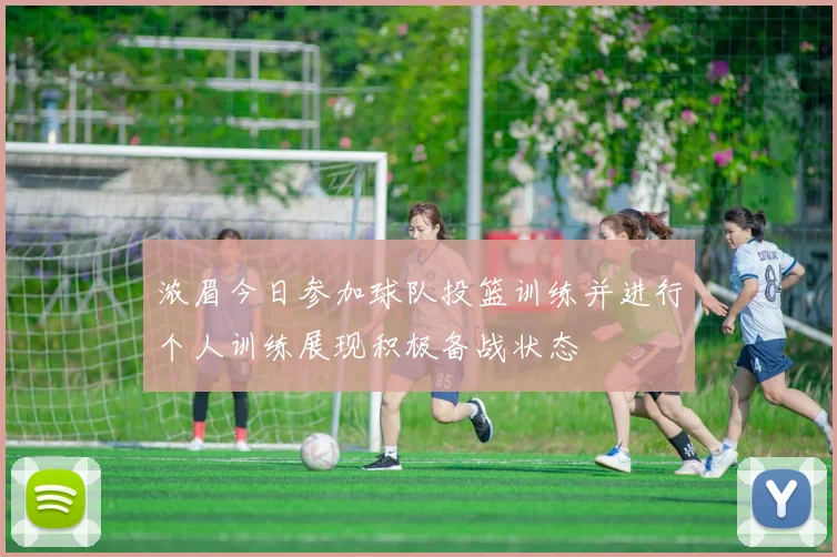浓眉今日参加球队投篮训练并进行个人训练展现积极备战状态