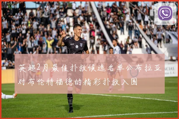 英超2月最佳扑救候选名单公布拉亚对布伦特福德的精彩扑救入围