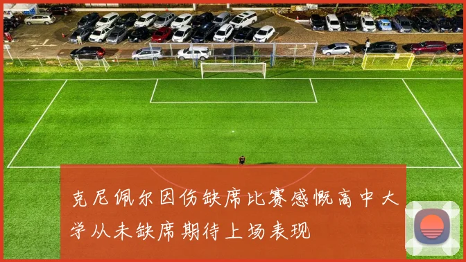 克尼佩尔因伤缺席比赛感慨高中大学从未缺席期待上场表现