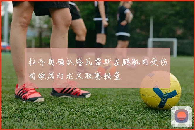 拉齐奥确认塔瓦雷斯左腿肌肉受伤将缺席对尤文联赛较量