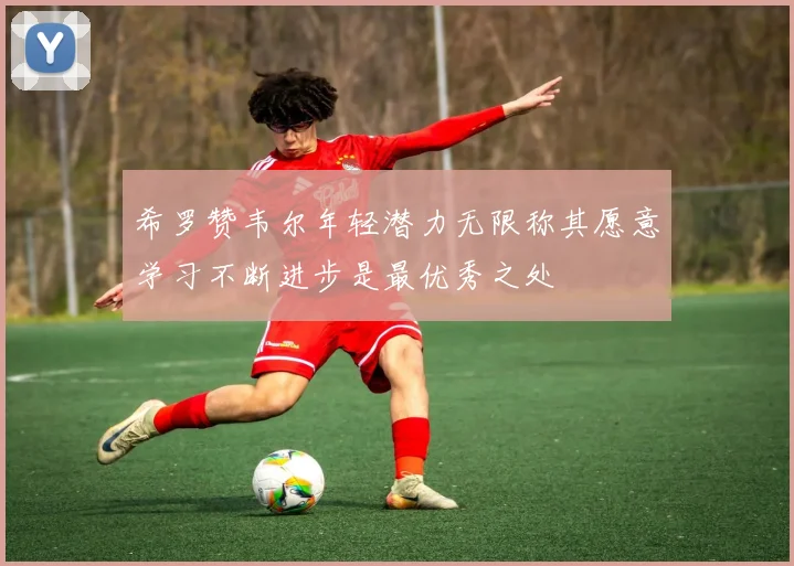 希罗赞韦尔年轻潜力无限称其愿意学习不断进步是最优秀之处