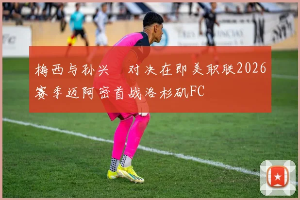 梅西与孙兴慜对决在即美职联2026赛季迈阿密首战洛杉矶FC