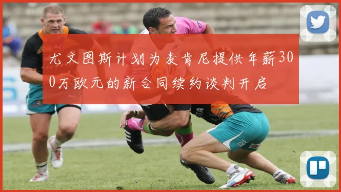 尤文图斯计划为麦肯尼提供年薪300万欧元的新合同续约谈判开启