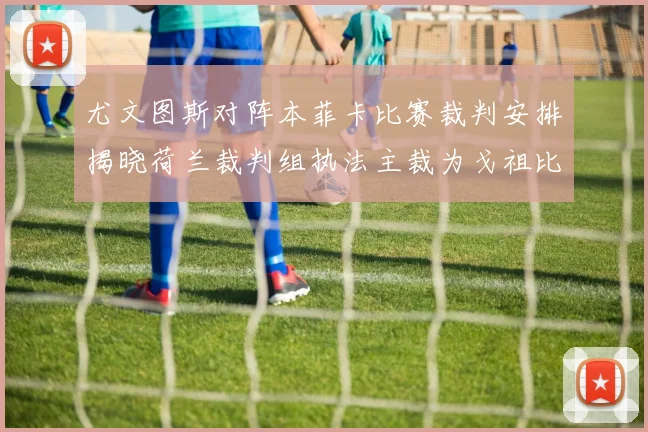 尤文图斯对阵本菲卡比赛裁判安排揭晓荷兰裁判组执法主裁为戈祖比尤克