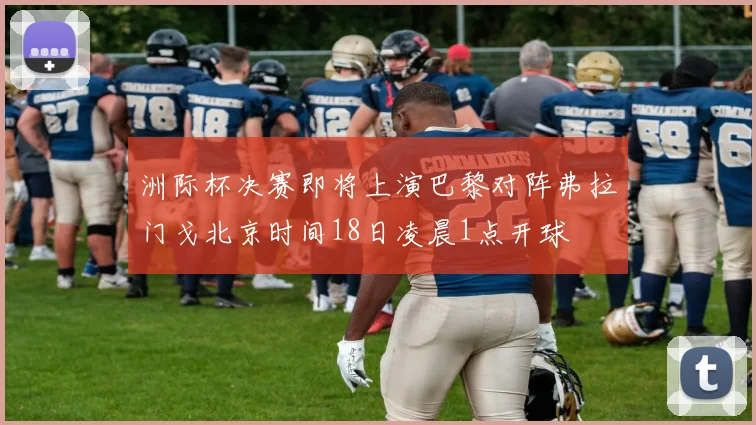 洲际杯决赛即将上演巴黎对阵弗拉门戈北京时间18日凌晨1点开球