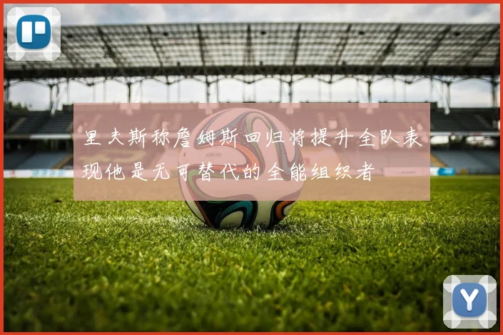 里夫斯称詹姆斯回归将提升全队表现他是无可替代的全能组织者