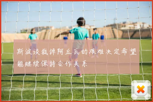 斯波谈裁掉阿丘瓦的艰难决定希望能继续保持合作关系