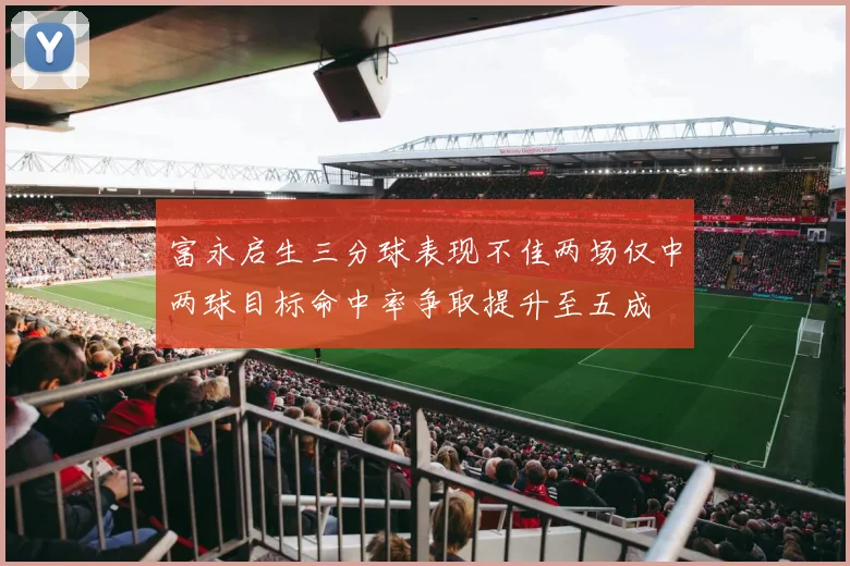 富永启生三分球表现不佳两场仅中两球目标命中率争取提升至五成
