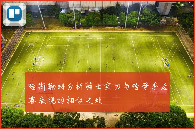 哈斯勒姆分析骑士实力与哈登季后赛表现的相似之处