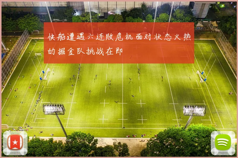 快船遭遇六连败危机面对状态火热的掘金队挑战在即