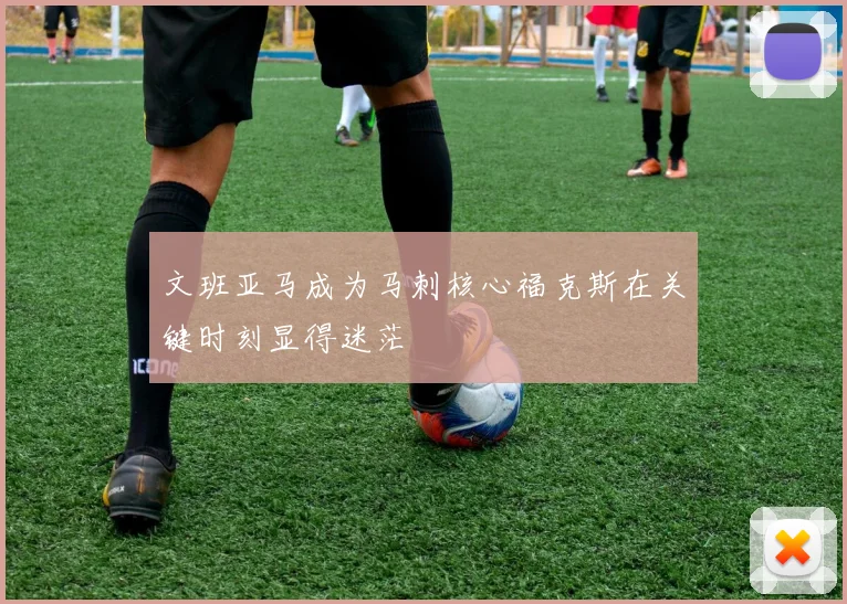 文班亚马成为马刺核心福克斯在关键时刻显得迷茫
