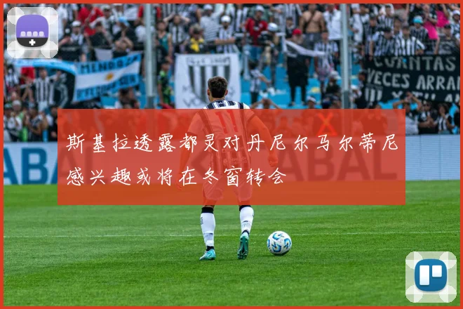 斯基拉透露都灵对丹尼尔马尔蒂尼感兴趣或将在冬窗转会