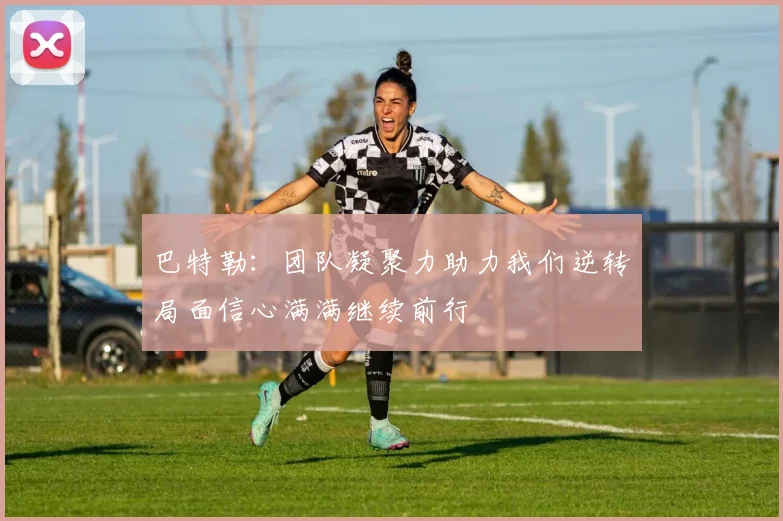 巴特勒：团队凝聚力助力我们逆转局面信心满满继续前行