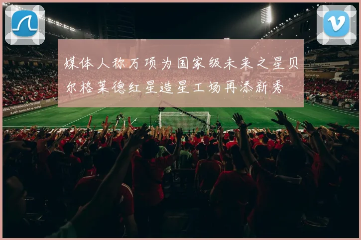 媒体人称万项为国家级未来之星贝尔格莱德红星造星工场再添新秀