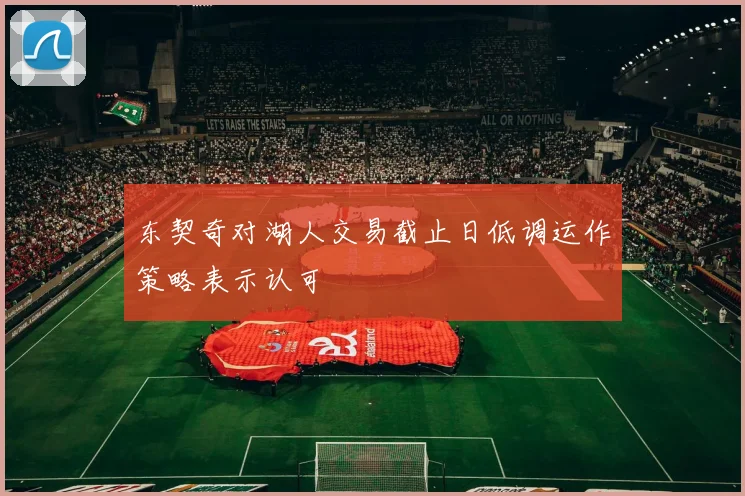 东契奇对湖人交易截止日低调运作策略表示认可