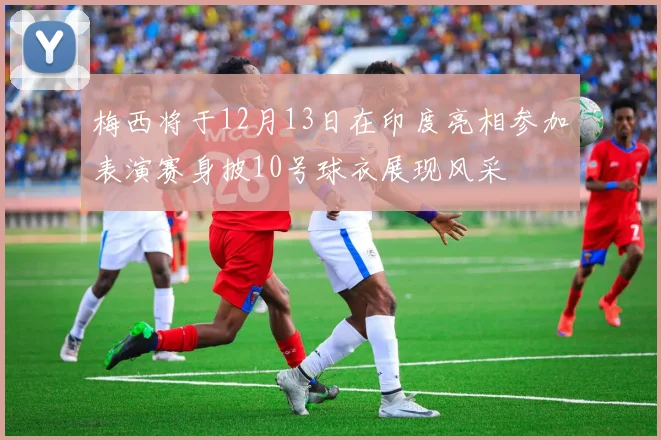 梅西将于12月13日在印度亮相参加表演赛身披10号球衣展现风采