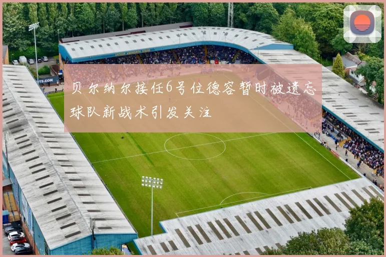 贝尔纳尔接任6号位德容暂时被遗忘球队新战术引发关注