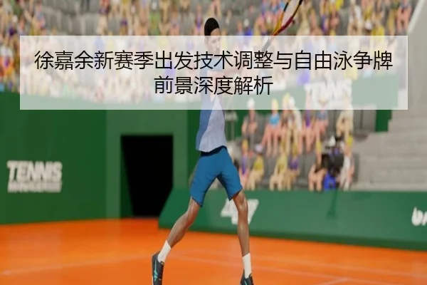 徐嘉余新赛季出发技术调整与自由泳争牌前景深度解析